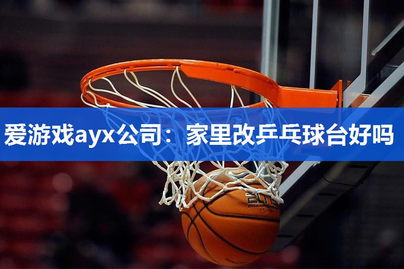 爱游戏ayx公司：家里改乒乓球台好吗