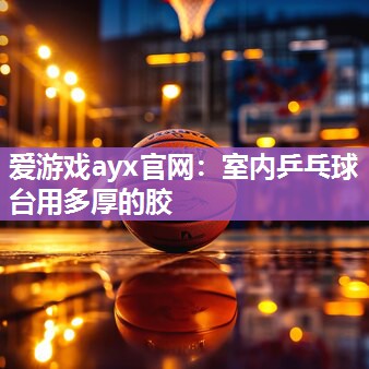 爱游戏ayx官网：室内乒乓球台用多厚的胶