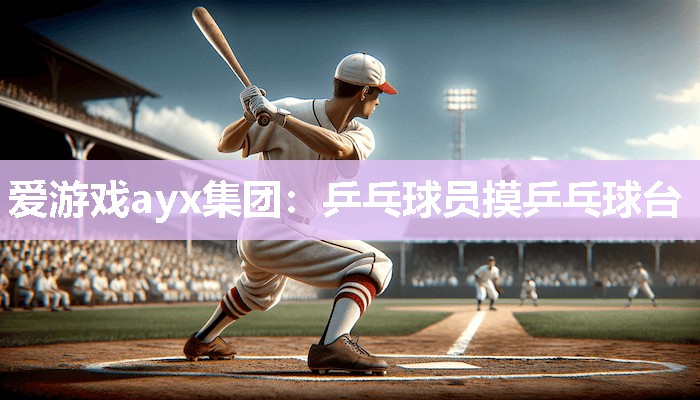 爱游戏ayx集团：乒乓球员摸乒乓球台