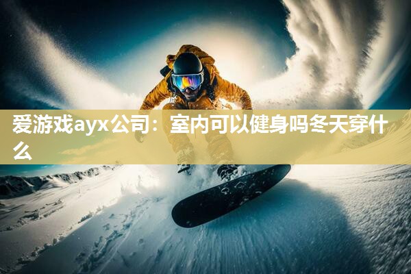 爱游戏ayx公司：室内可以健身吗冬天穿什么