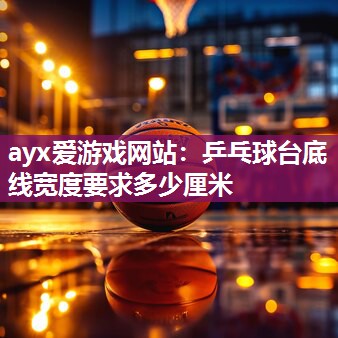 ayx爱游戏网站：乒乓球台底线宽度要求多少厘米