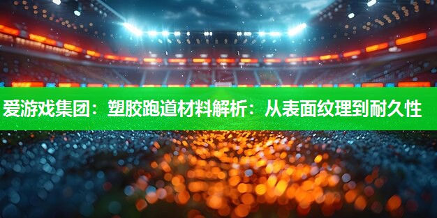 爱游戏集团：塑胶跑道材料解析：从表面纹理到耐久性