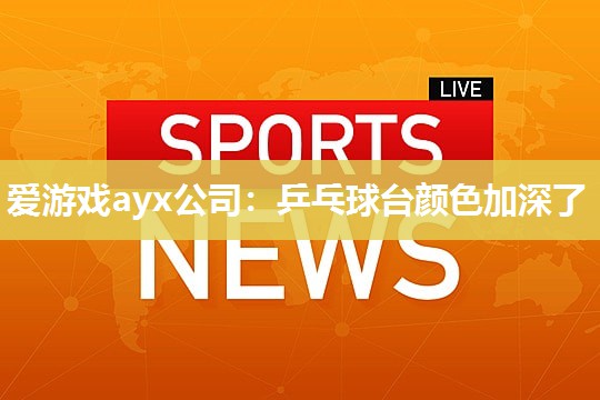 爱游戏ayx公司：乒乓球台颜色加深了