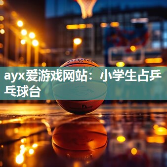 ayx爱游戏网站：小学生占乒乓球台