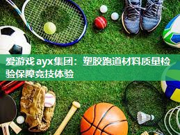 爱游戏ayx集团：塑胶跑道材料质量检验保障竞技体验