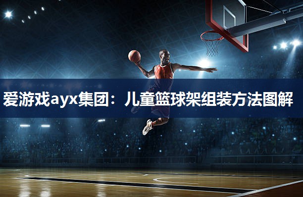 爱游戏ayx集团：儿童篮球架组装方法图解