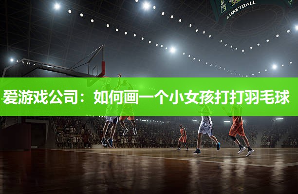 爱游戏公司：如何画一个小女孩打打羽毛球
