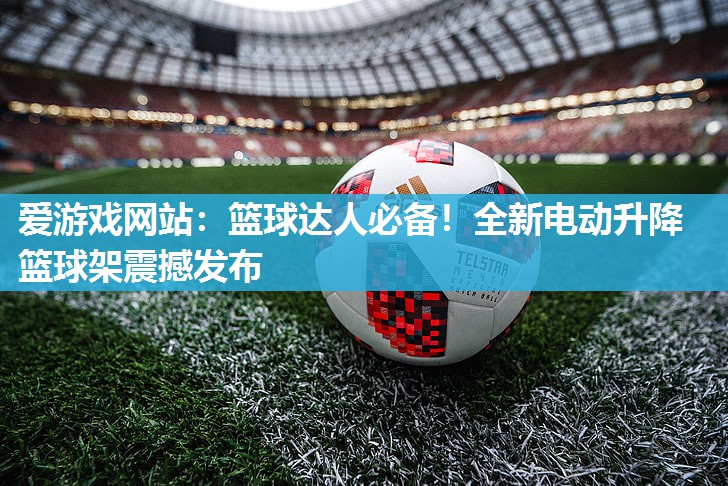 爱游戏网站：篮球达人必备！全新电动升降篮球架震撼发布