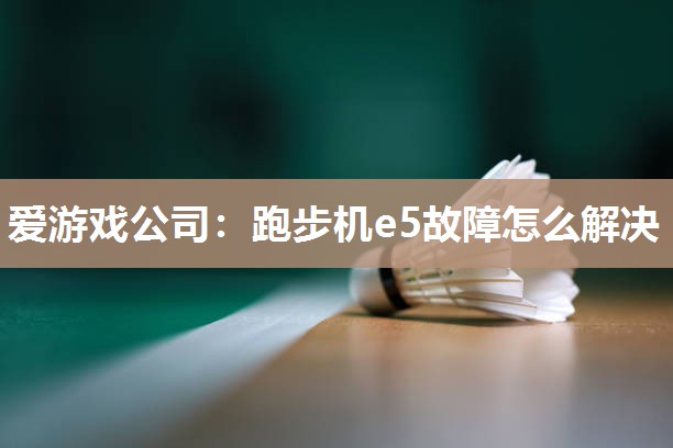 爱游戏公司：跑步机e5故障怎么解决