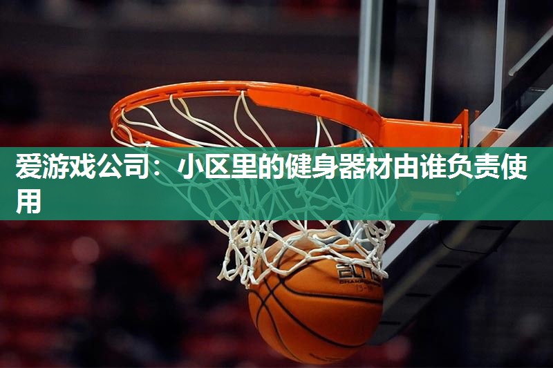 爱游戏公司：小区里的健身器材由谁负责使用