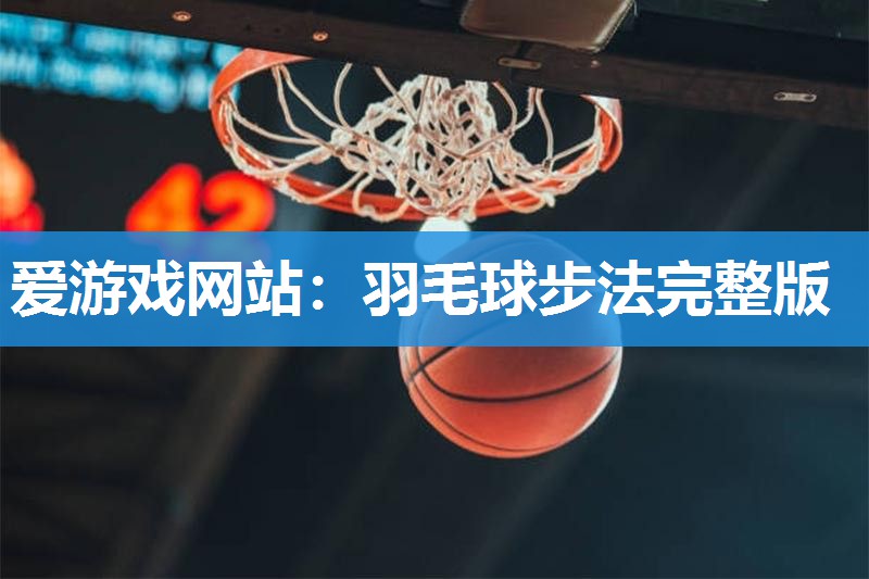 爱游戏网站：羽毛球步法完整版