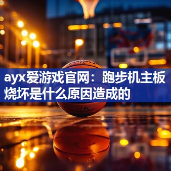 ayx爱游戏官网：跑步机主板烧坏是什么原因造成的