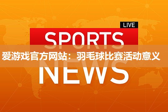 爱游戏官方网站：羽毛球比赛活动意义
