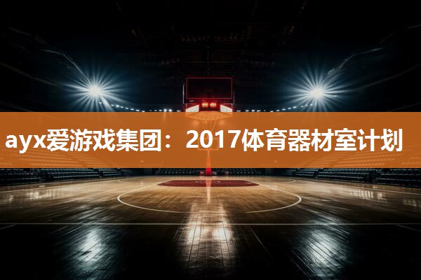 ayx爱游戏集团：2017体育器材室计划