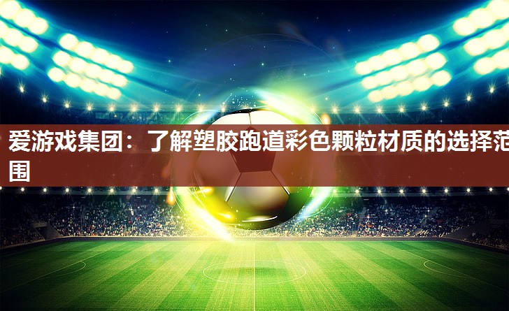 爱游戏集团：了解塑胶跑道彩色颗粒材质的选择范围