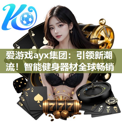 爱游戏ayx集团：引领新潮流！智能健身器材全球畅销