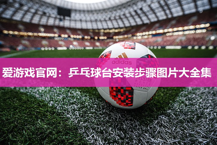 爱游戏官网：乒乓球台安装步骤图片大全集