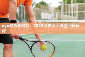 ayx爱游戏网站：2022世界羽毛球巡回赛赛程
