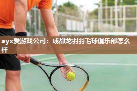 ayx爱游戏公司：成都龙羽羽毛球俱乐部怎么样