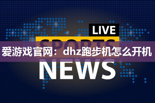 爱游戏官网：dhz跑步机怎么开机