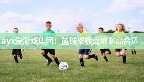ayx爱游戏集团：篮球架板离地多高合适