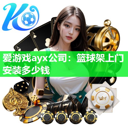 爱游戏ayx公司：篮球架上门安装多少钱