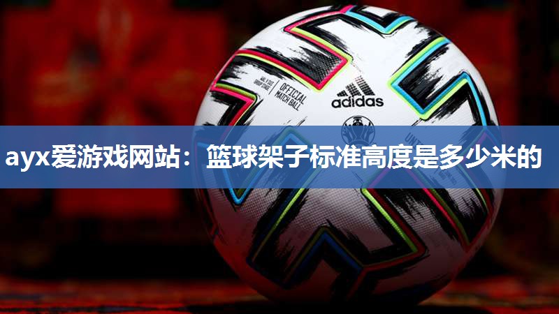 ayx爱游戏网站：篮球架子标准高度是多少米的