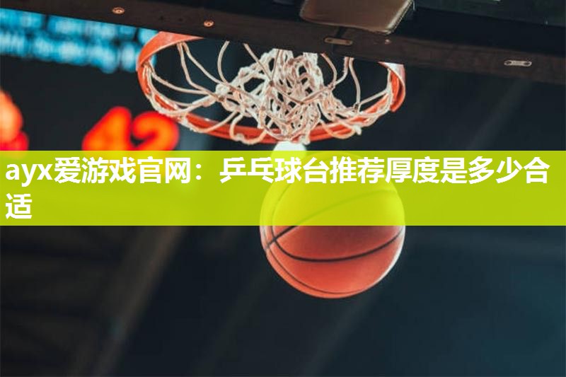ayx爱游戏官网：乒乓球台推荐厚度是多少合适