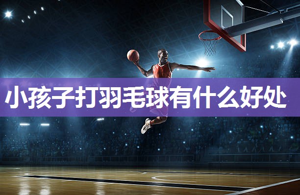 小孩子打羽毛球有什么好处
