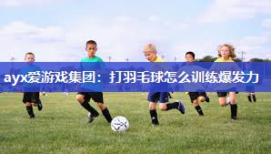 ayx爱游戏集团：打羽毛球怎么训练爆发力