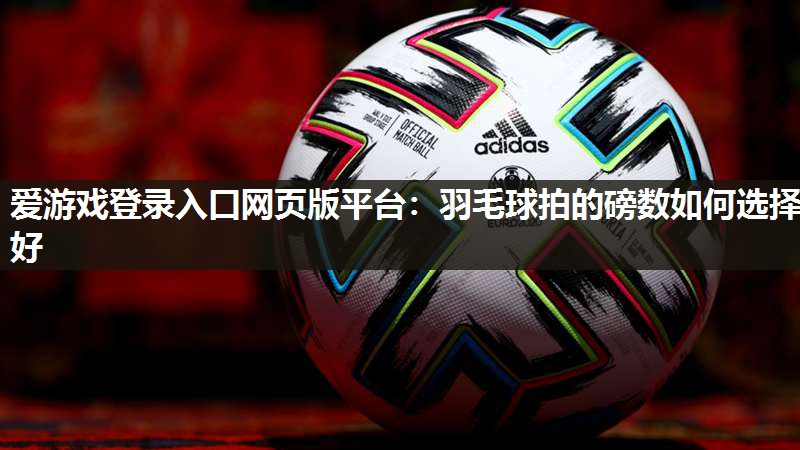 爱游戏登录入口网页版平台：羽毛球拍的磅数如何选择好
