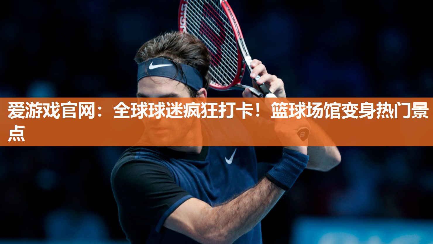 爱游戏官网：全球球迷疯狂打卡！篮球场馆变身热门景点