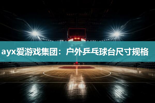 ayx爱游戏集团：户外乒乓球台尺寸规格