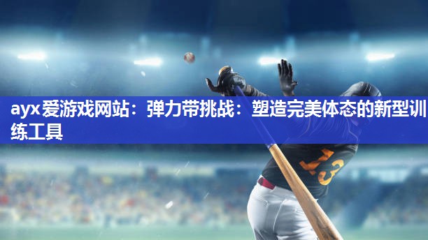 ayx爱游戏网站：弹力带挑战：塑造完美体态的新型训练工具