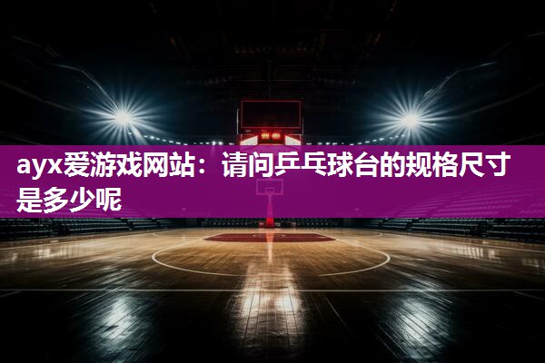 ayx爱游戏网站：请问乒乓球台的规格尺寸是多少呢