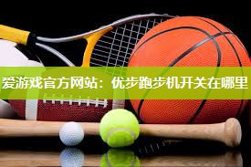 爱游戏官方网站：优步跑步机开关在哪里