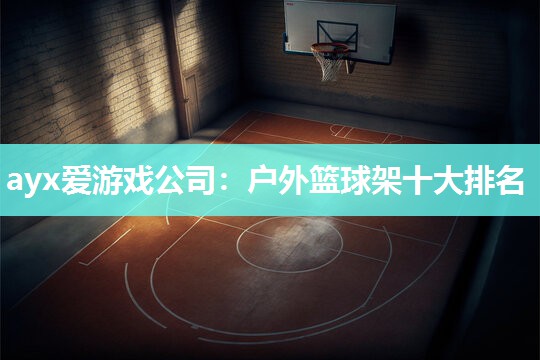 ayx爱游戏公司：户外篮球架十大排名