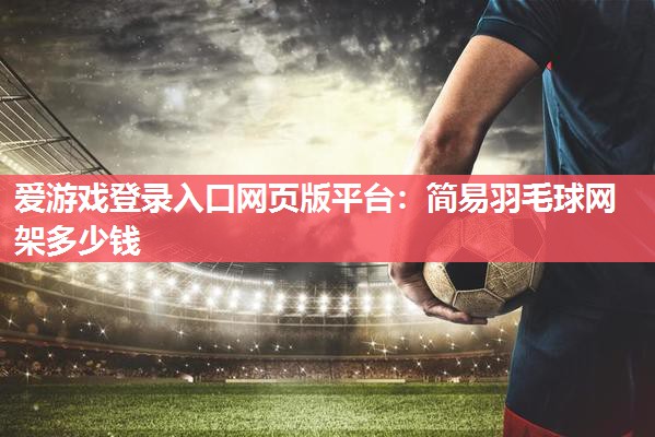 爱游戏登录入口网页版平台：简易羽毛球网架多少钱