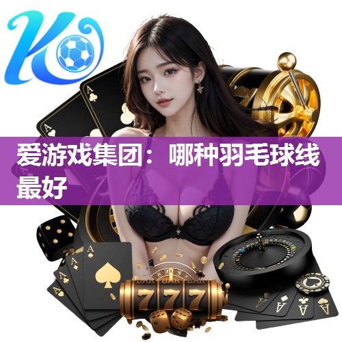 爱游戏集团：哪种羽毛球线最好