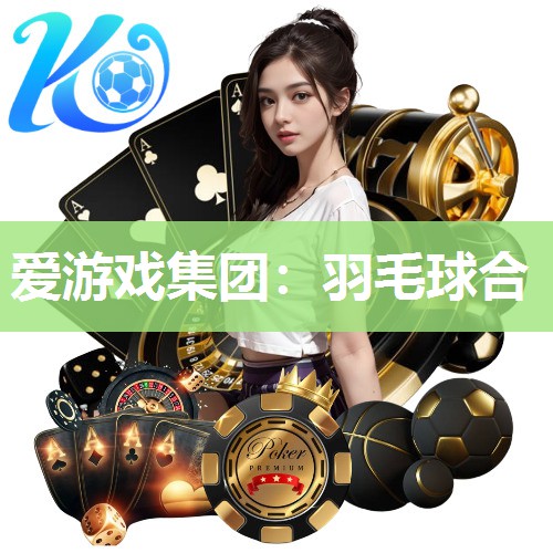 爱游戏集团：羽毛球合
