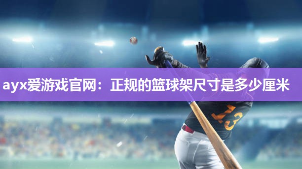 ayx爱游戏官网：正规的篮球架尺寸是多少厘米
