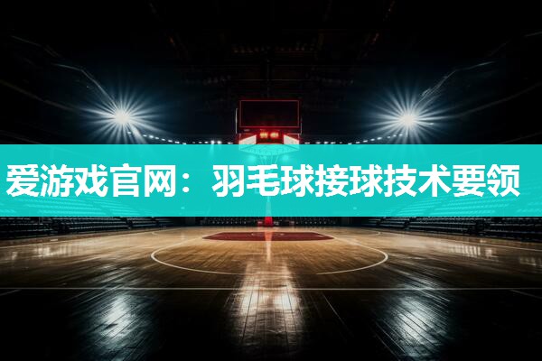 爱游戏官网：羽毛球接球技术要领