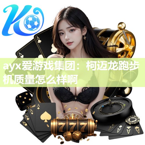 ayx爱游戏集团：柯迈龙跑步机质量怎么样啊