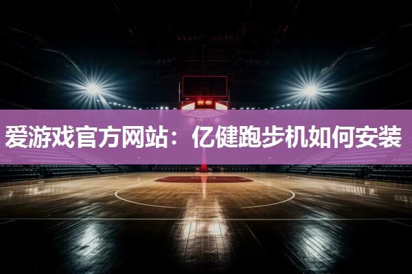 爱游戏官方网站：亿健跑步机如何安装