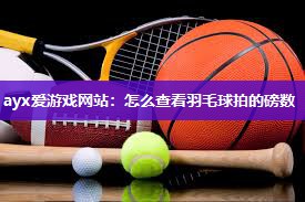 ayx爱游戏网站：怎么查看羽毛球拍的磅数