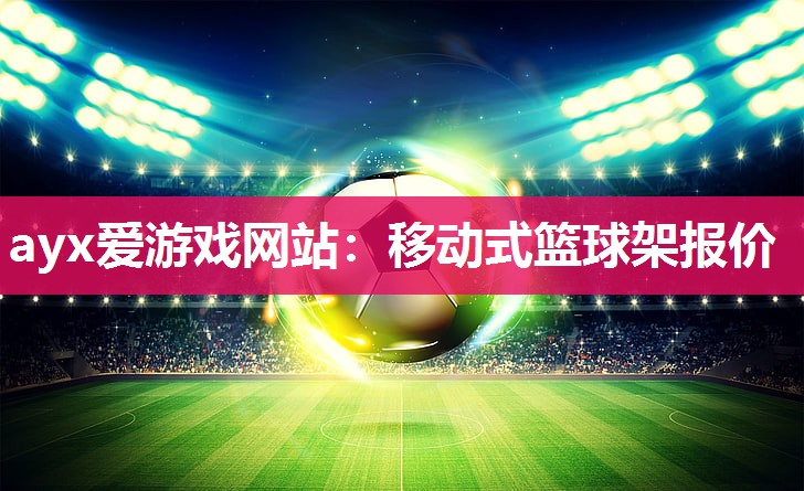 ayx爱游戏网站：移动式篮球架报价