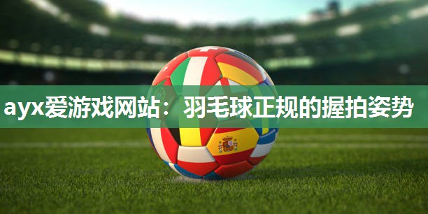 ayx爱游戏网站：羽毛球正规的握拍姿势