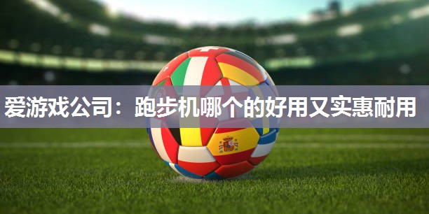 爱游戏公司：跑步机哪个的好用又实惠耐用