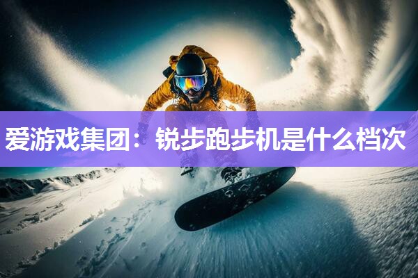 爱游戏集团：锐步跑步机是什么档次
