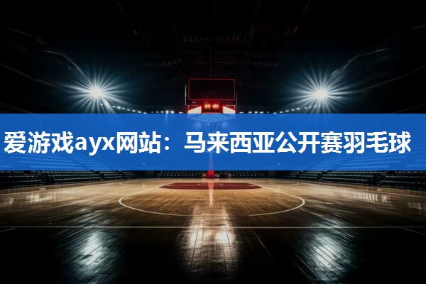 爱游戏ayx网站：马来西亚公开赛羽毛球